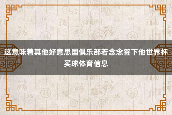 这意味着其他好意思国俱乐部若念念签下他世界杯买球体育信息