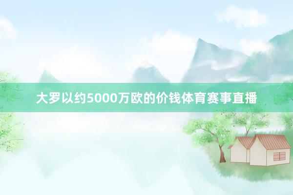 大罗以约5000万欧的价钱体育赛事直播