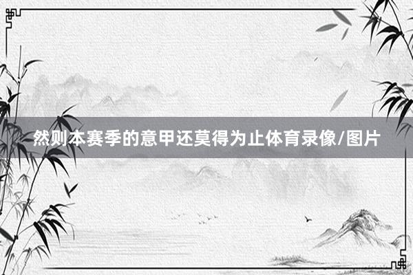 然则本赛季的意甲还莫得为止体育录像/图片