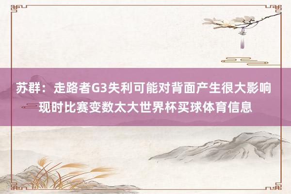 苏群：走路者G3失利可能对背面产生很大影响 现时比赛变数太大世界杯买球体育信息