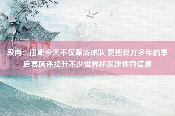 段冉：唐斯今天不仅赈济球队 更把我方多年的季后赛风评拉升不少世界杯买球体育信息
