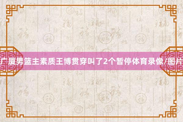 广厦男篮主素质王博贯穿叫了2个暂停体育录像/图片