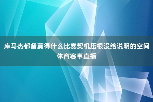 库马杰都备莫得什么比赛契机压根没给说明的空间体育赛事直播