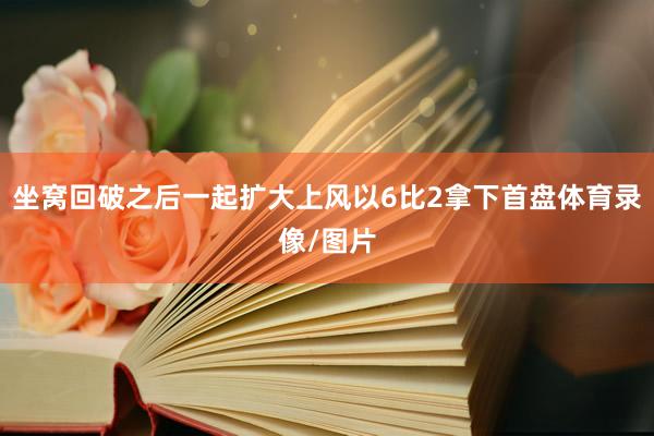 坐窝回破之后一起扩大上风以6比2拿下首盘体育录像/图片