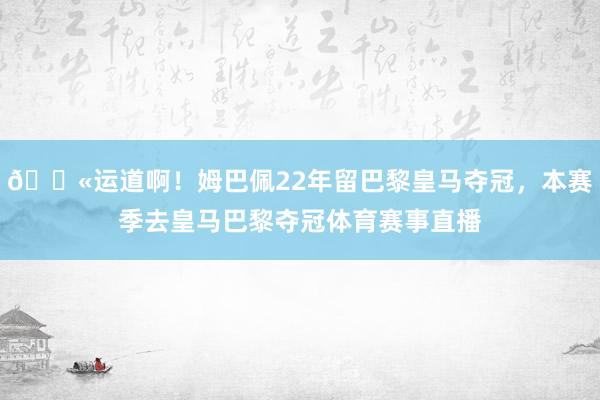 😫运道啊!姆巴佩22年留巴黎皇马夺冠,本赛季去皇马巴黎夺冠体育赛事直播