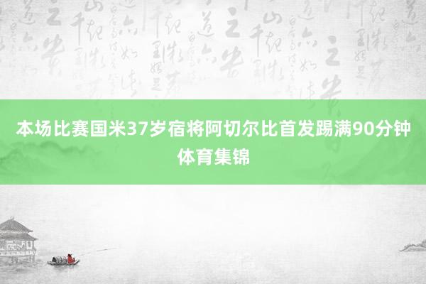 本场比赛国米37岁宿将阿切尔比首发踢满90分钟体育集锦