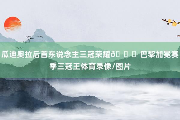 瓜迪奥拉后首东说念主三冠荣耀🏆巴黎加冕赛季三冠王体育录像/图片