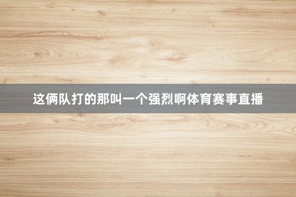 这俩队打的那叫一个强烈啊体育赛事直播