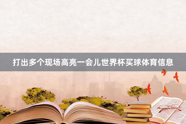 打出多个现场高亮一会儿世界杯买球体育信息