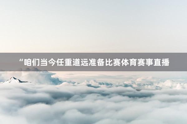 “咱们当今任重道远准备比赛体育赛事直播