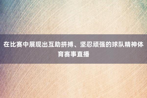 在比赛中展现出互助拼搏、坚忍顽强的球队精神体育赛事直播
