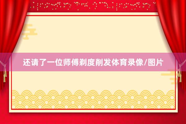 还请了一位师傅剃度削发体育录像/图片