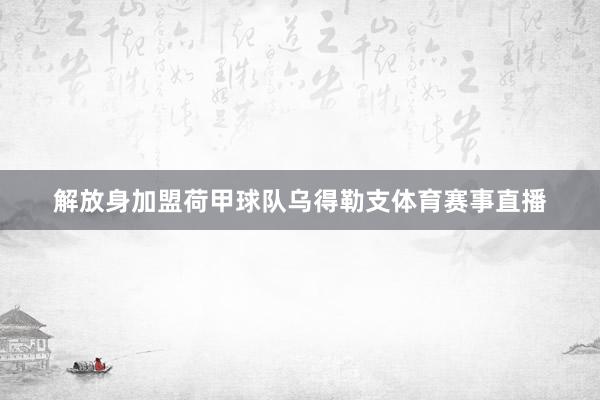 解放身加盟荷甲球队乌得勒支体育赛事直播