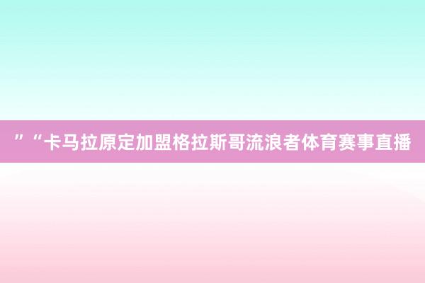 ”“卡马拉原定加盟格拉斯哥流浪者体育赛事直播