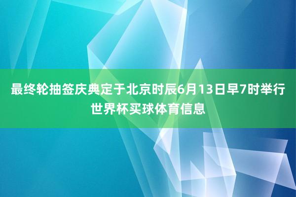 最终轮抽签庆典定于北京时辰6月13日早7时举行世界杯买球体育信息