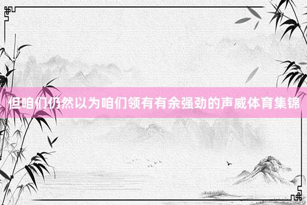 但咱们仍然以为咱们领有有余强劲的声威体育集锦