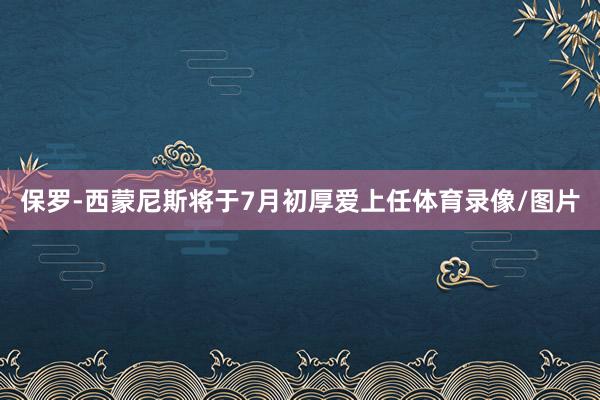 保罗-西蒙尼斯将于7月初厚爱上任体育录像/图片