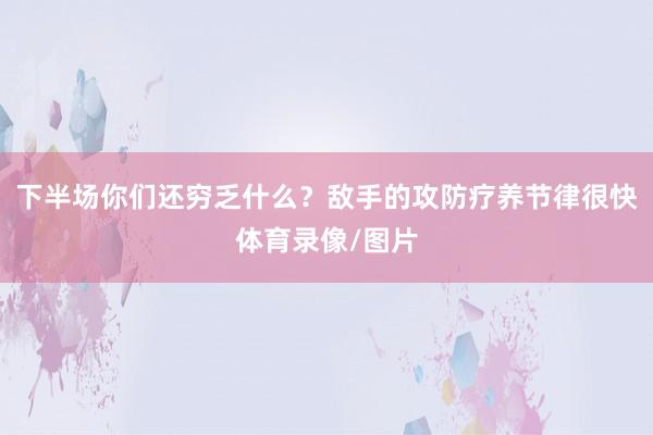 下半场你们还穷乏什么？敌手的攻防疗养节律很快体育录像/图片