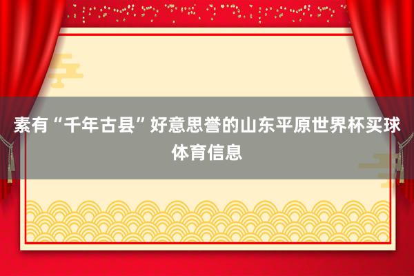 素有“千年古县”好意思誉的山东平原世界杯买球体育信息