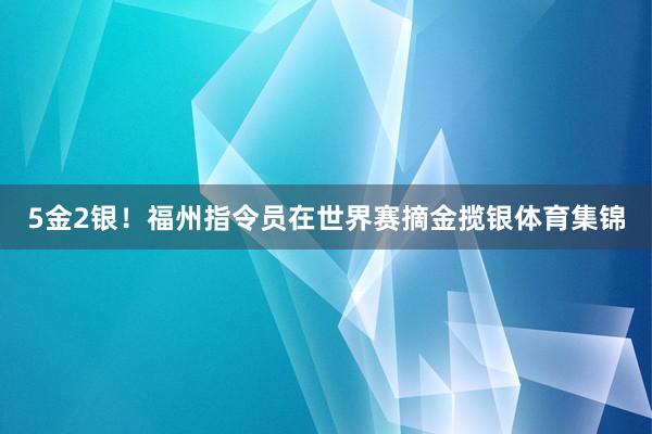 5金2银！福州指令员在世界赛摘金揽银体育集锦