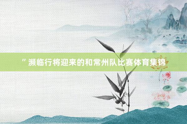 ”濒临行将迎来的和常州队比赛体育集锦