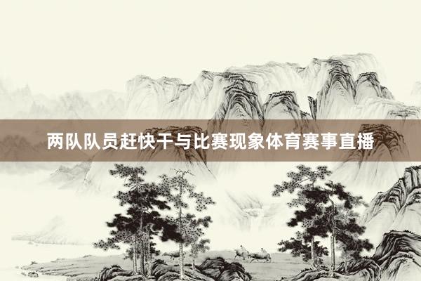 两队队员赶快干与比赛现象体育赛事直播