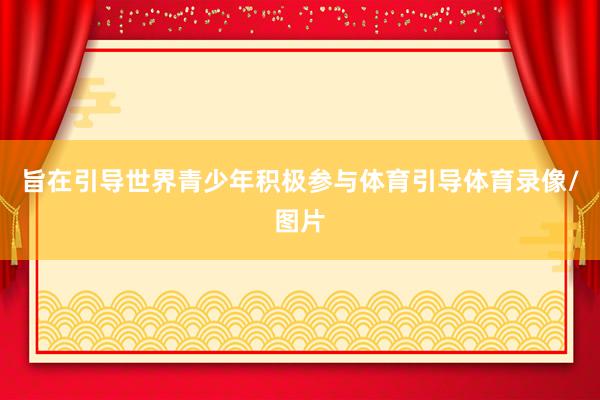 旨在引导世界青少年积极参与体育引导体育录像/图片