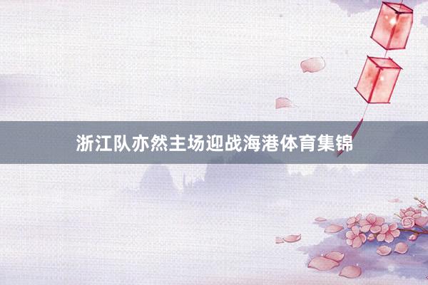 浙江队亦然主场迎战海港体育集锦
