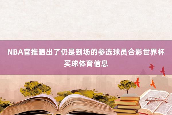 NBA官推晒出了仍是到场的参选球员合影世界杯买球体育信息