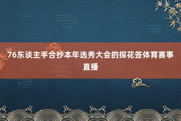 76东谈主手合抄本年选秀大会的探花签体育赛事直播