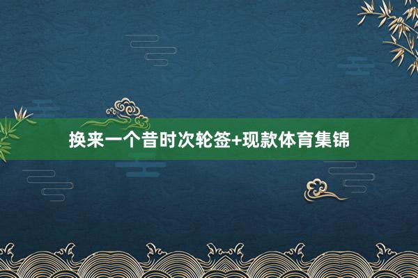 换来一个昔时次轮签+现款体育集锦