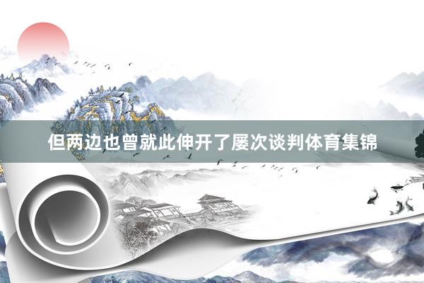 但两边也曾就此伸开了屡次谈判体育集锦