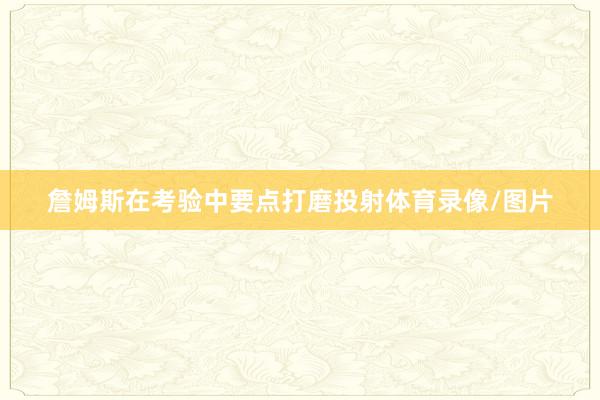 詹姆斯在考验中要点打磨投射体育录像/图片
