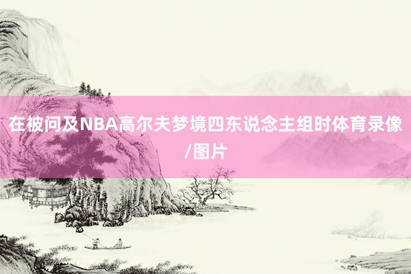 在被问及NBA高尔夫梦境四东说念主组时体育录像/图片