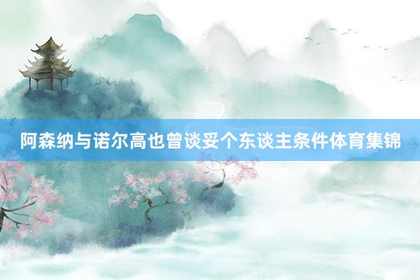 阿森纳与诺尔高也曾谈妥个东谈主条件体育集锦
