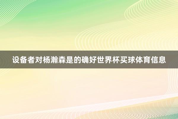 设备者对杨瀚森是的确好世界杯买球体育信息