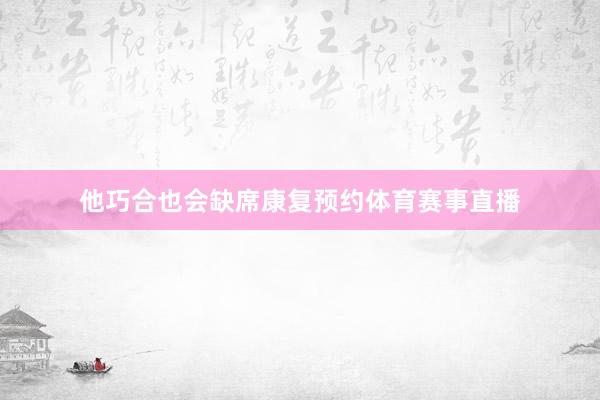 他巧合也会缺席康复预约体育赛事直播