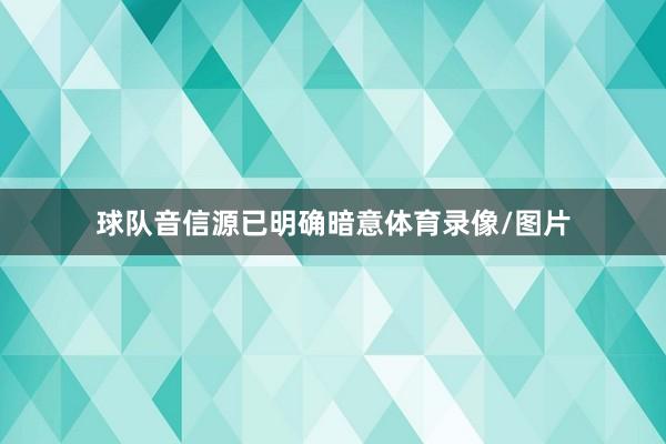 球队音信源已明确暗意体育录像/图片