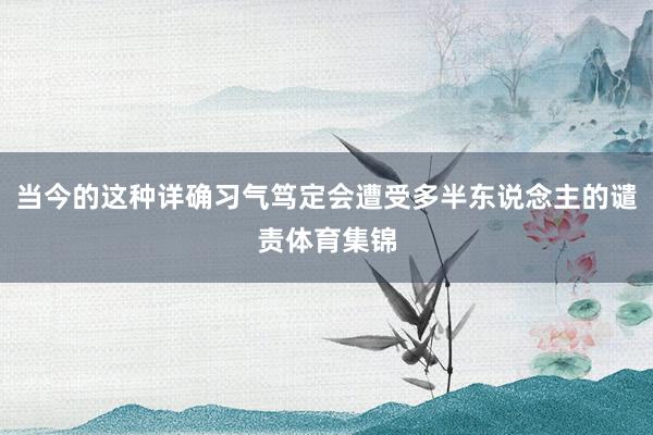 当今的这种详确习气笃定会遭受多半东说念主的谴责体育集锦