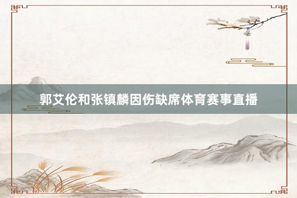 郭艾伦和张镇麟因伤缺席体育赛事直播