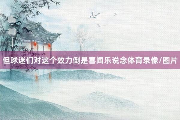 但球迷们对这个效力倒是喜闻乐说念体育录像/图片