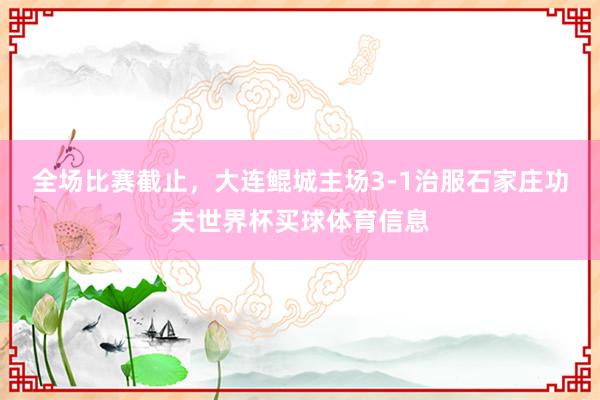 全场比赛截止，大连鲲城主场3-1治服石家庄功夫世界杯买球体育信息