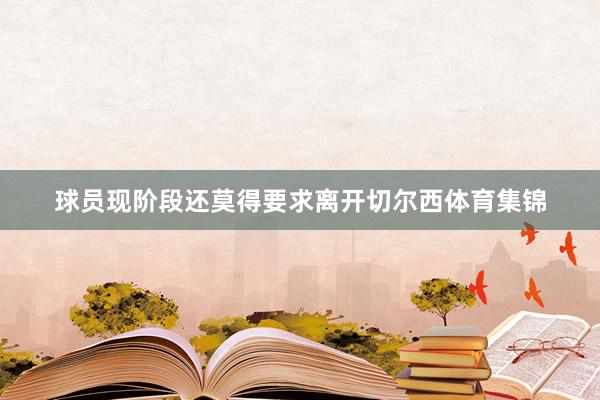 球员现阶段还莫得要求离开切尔西体育集锦