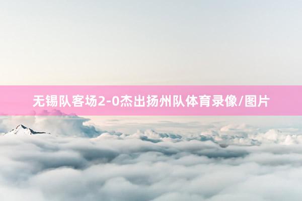 无锡队客场2-0杰出扬州队体育录像/图片