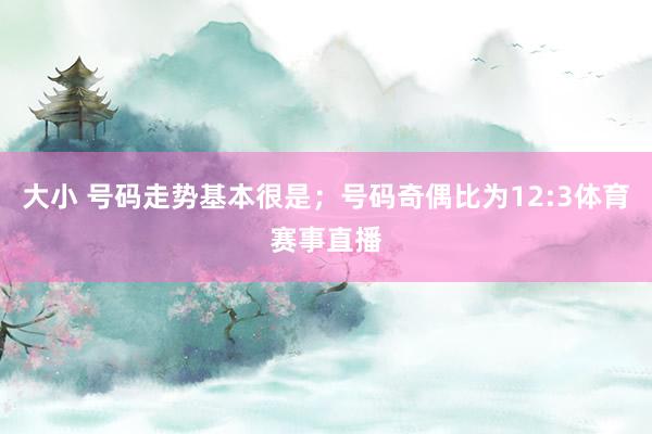 大小 号码走势基本很是；号码奇偶比为12:3体育赛事直播