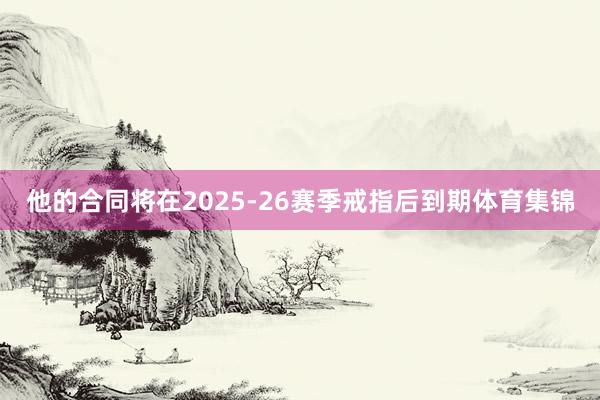 他的合同将在2025-26赛季戒指后到期体育集锦