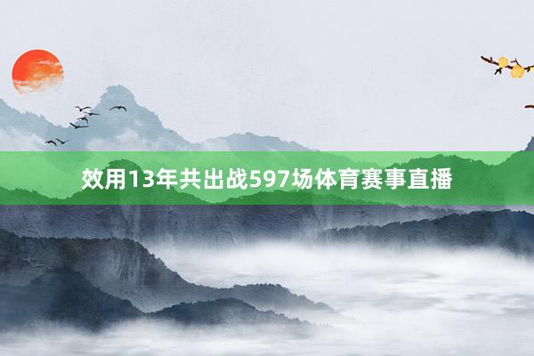 效用13年共出战597场体育赛事直播