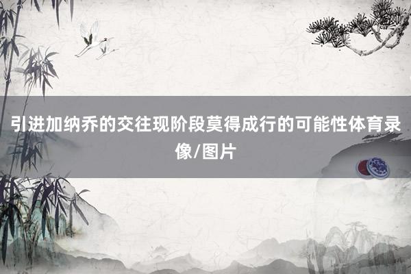 引进加纳乔的交往现阶段莫得成行的可能性体育录像/图片