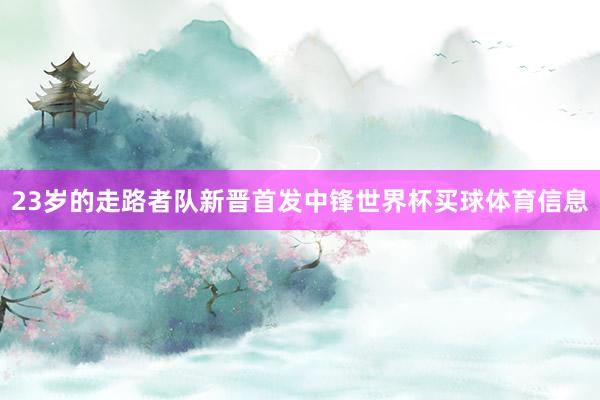 23岁的走路者队新晋首发中锋世界杯买球体育信息