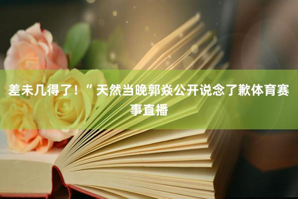差未几得了!”天然当晚郭焱公开说念了歉体育赛事直播
